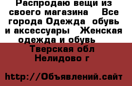 Распродаю вещи из своего магазина  - Все города Одежда, обувь и аксессуары » Женская одежда и обувь   . Тверская обл.,Нелидово г.